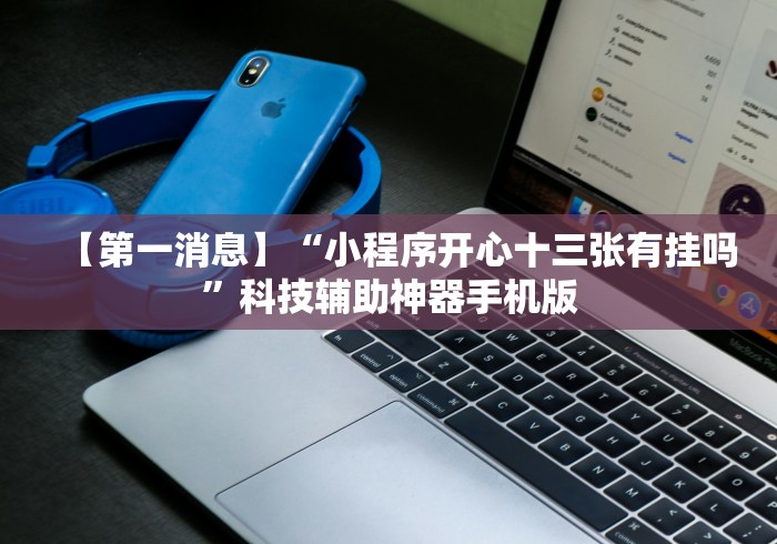 【第一消息】“小程序开心十三张有挂吗”科技辅助神器手机版