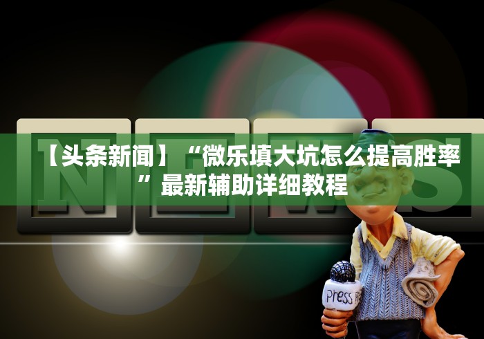 【头条新闻】“微乐填大坑怎么提高胜率”最新辅助详细教程