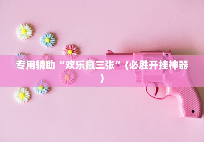 专用辅助“欢乐赢三张”(必胜开挂神器)