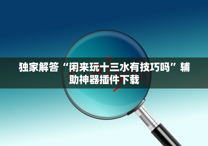 独家解答“闲来玩十三水有技巧吗”辅助神器插件下载 独家解答“闲来玩十三水有技巧吗”辅助神器插件下载