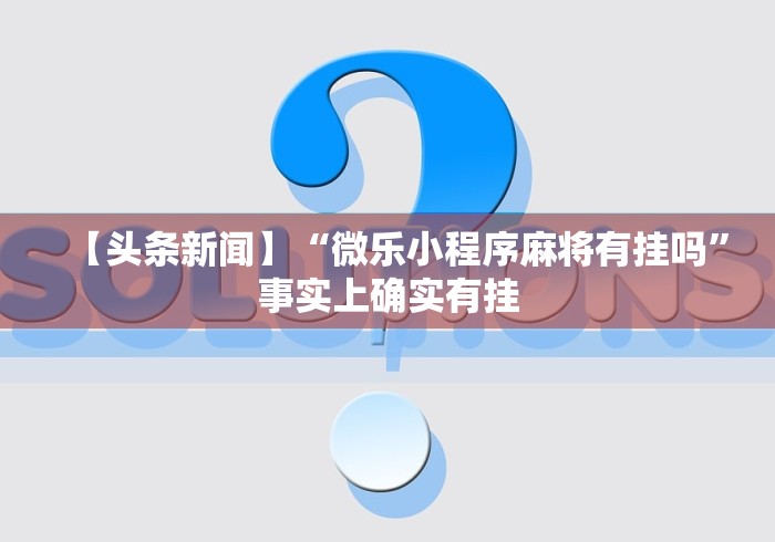 【头条新闻】“微乐小程序麻将有挂吗”事实上确实有挂
