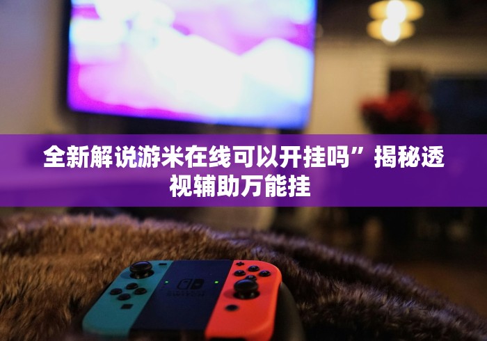全新解说游米在线可以开挂吗”揭秘透视辅助万能挂 