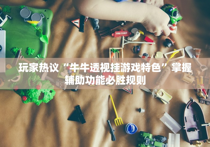 玩家热议“牛牛透视挂游戏特色”掌握辅助功能必胜规则