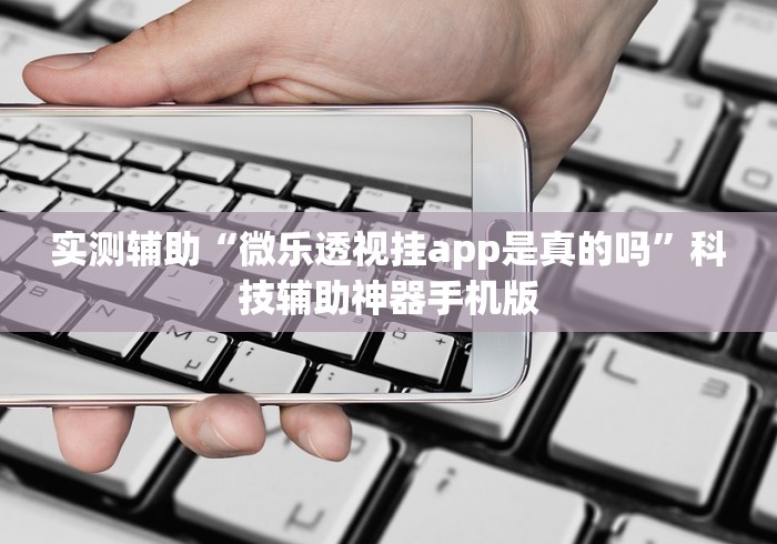 实测辅助“微乐透视挂app是真的吗”科技辅助神器手机版