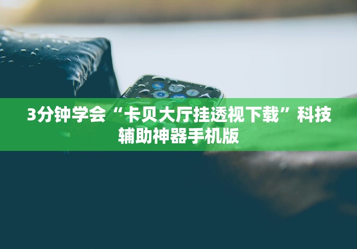 3分钟学会“卡贝大厅挂透视下载”科技辅助神器手机版