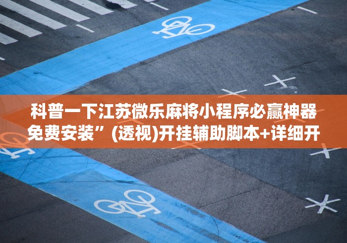 科普一下江苏微乐麻将小程序必赢神器免费安装”(透视)开挂辅助脚本+详细开挂安装教程
