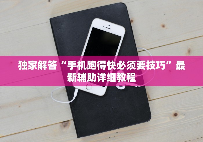 独家解答“手机跑得快必须要技巧”最新辅助详细教程