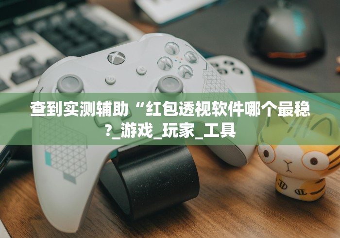 查到实测辅助“红包透视软件哪个最稳?_游戏_玩家_工具