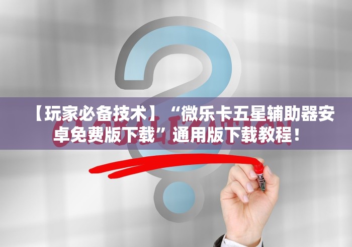 【玩家必备技术】“微乐卡五星辅助器安卓免费版下载”通用版下载教程！