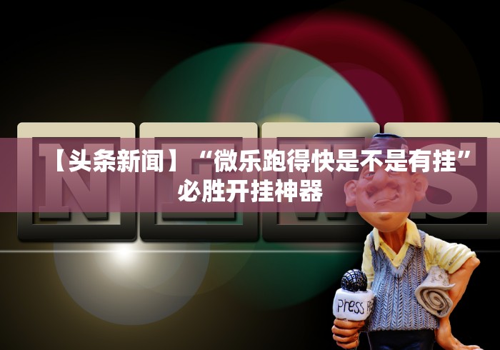 【头条新闻】“微乐跑得快是不是有挂”必胜开挂神器