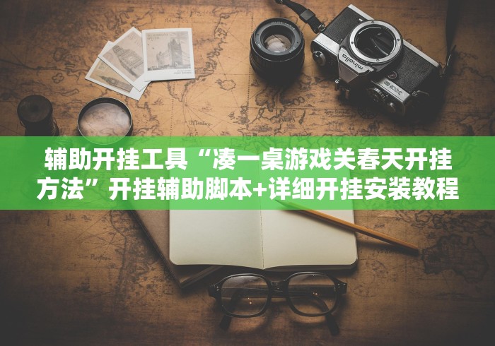 辅助开挂工具“凑一桌游戏关春天开挂方法”开挂辅助脚本+详细开挂安装教程