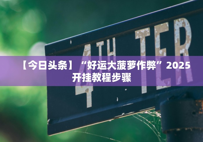 【今日头条】“好运大菠萝作弊”2025开挂教程步骤