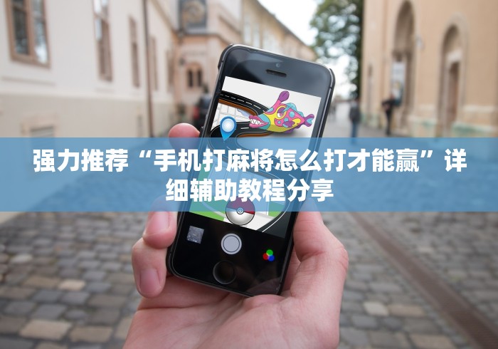 强力推荐“手机打麻将怎么打才能赢”详细辅助教程分享