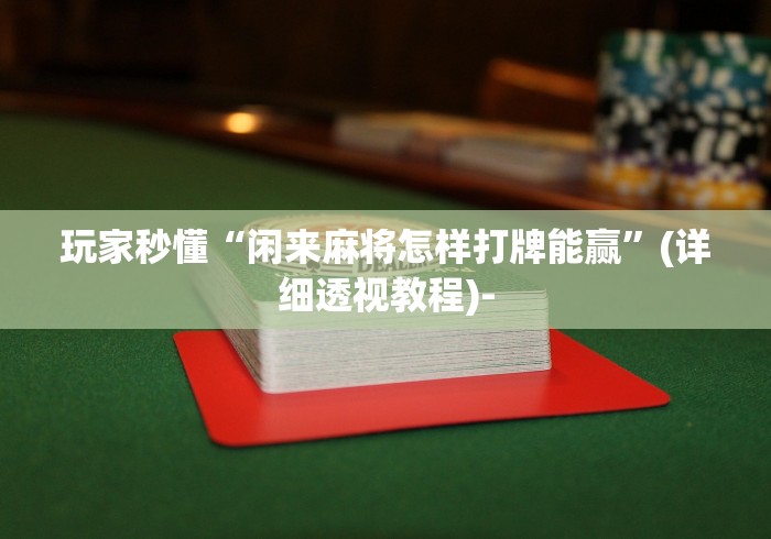 玩家秒懂“闲来麻将怎样打牌能赢”(详细透视教程)-