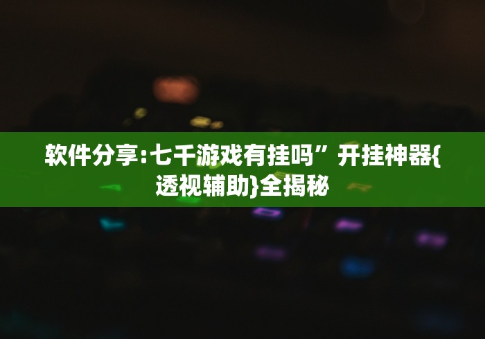 软件分享:七千游戏有挂吗”开挂神器{透视辅助}全揭秘