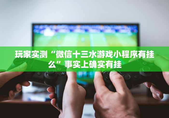 玩家实测“微信十三水游戏小程序有挂么”事实上确实有挂