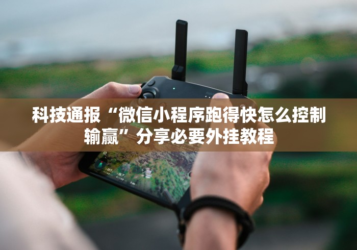 科技通报“微信小程序跑得快怎么控制输赢”分享必要外挂教程