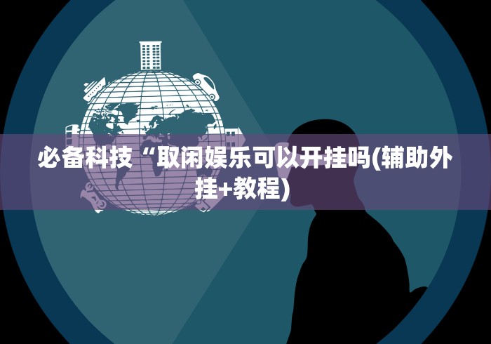 必备科技“取闲娱乐可以开挂吗(辅助外挂+教程) 