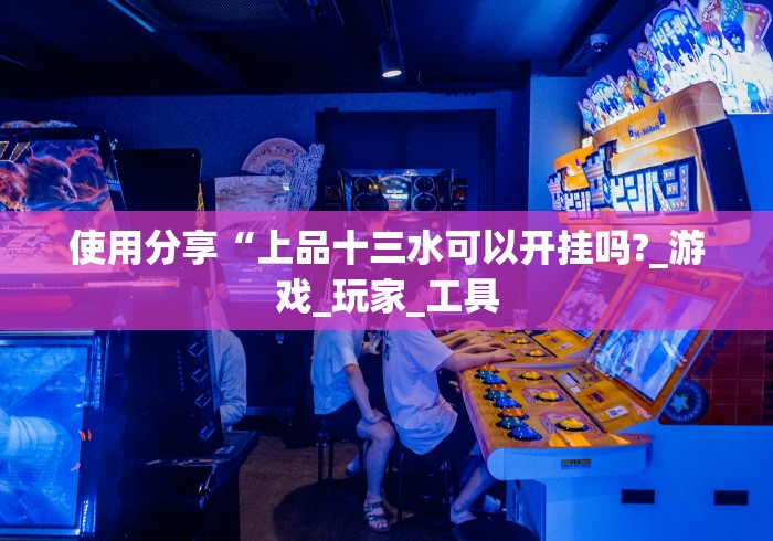 使用分享“上品十三水可以开挂吗?_游戏_玩家_工具
