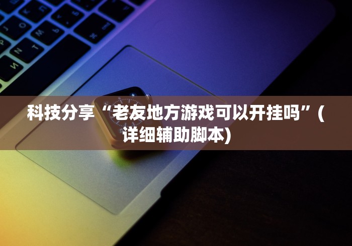 科技分享“老友地方游戏可以开挂吗”(详细辅助脚本)