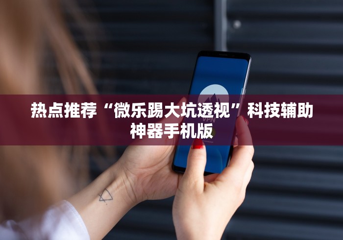 热点推荐“微乐踢大坑透视”科技辅助神器手机版