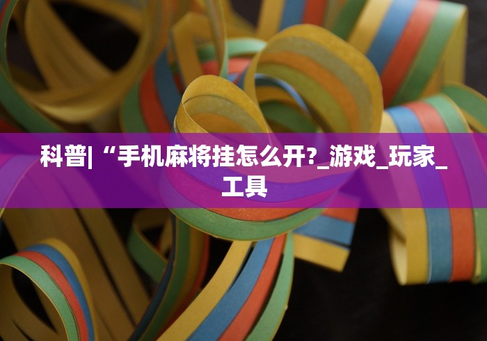 科普|“手机麻将挂怎么开?_游戏_玩家_工具