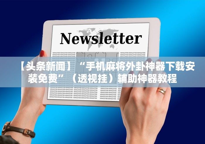 【头条新闻】“手机麻将外卦神器下载安装免费”（透视挂）辅助神器教程