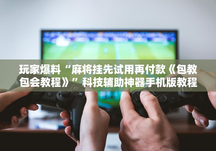 玩家爆料“麻将挂先试用再付款《包教包会教程》”科技辅助神器手机版教程