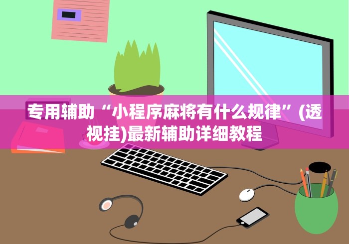 专用辅助“小程序麻将有什么规律”(透视挂)最新辅助详细教程