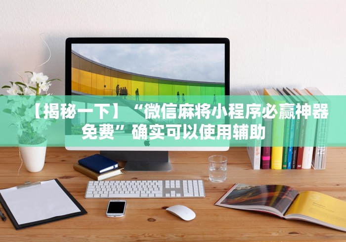 【揭秘一下】“微信麻将小程序必赢神器免费”确实可以使用辅助