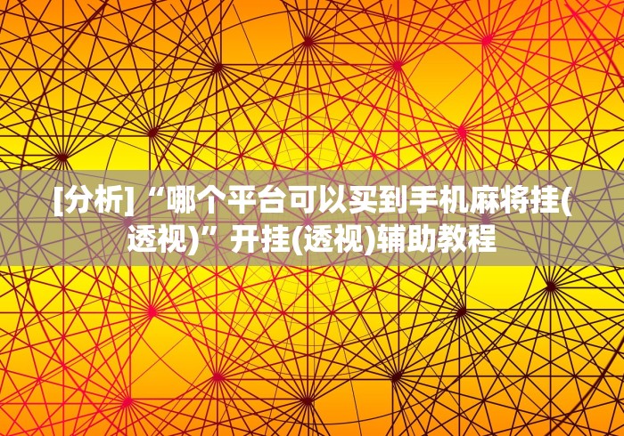 [分析]“哪个平台可以买到手机麻将挂(透视)”开挂(透视)辅助教程