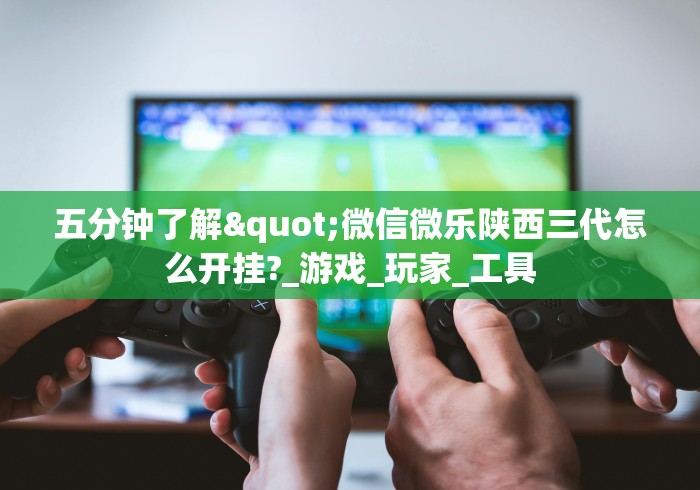 五分钟了解"微信微乐陕西三代怎么开挂?_游戏_玩家_工具