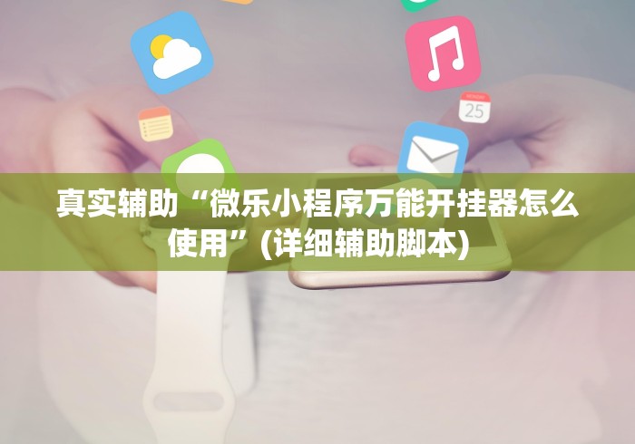 真实辅助“微乐小程序万能开挂器怎么使用	”(详细辅助脚本)