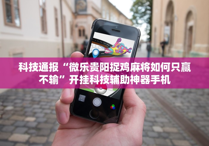 科技通报“微乐贵阳捉鸡麻将如何只赢不输”开挂科技辅助神器手机
