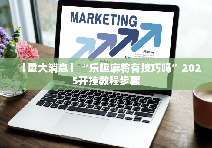 【重大消息】“乐趣麻将有技巧吗”2025开挂教程步骤