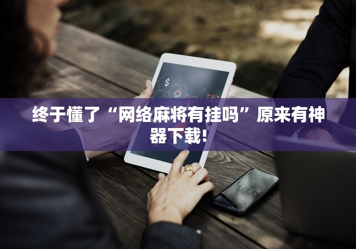 终于懂了“网络麻将有挂吗	”原来有神器下载!