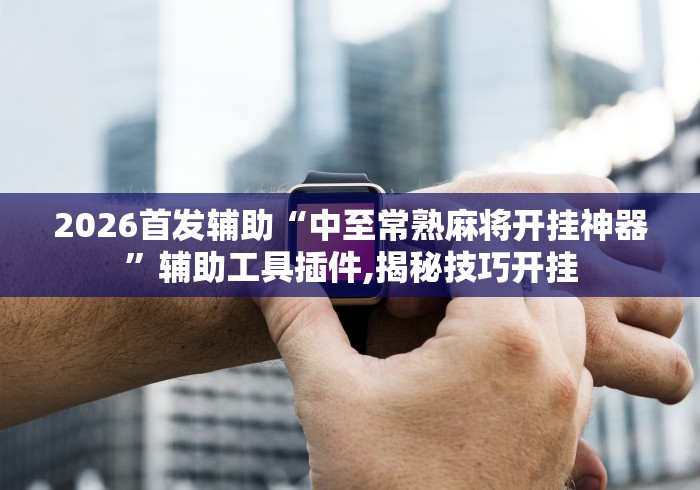 2026首发辅助“中至常熟麻将开挂神器”辅助工具插件,揭秘技巧开挂