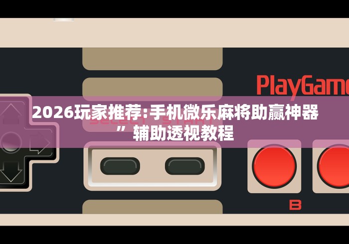2026玩家推荐:手机微乐麻将助赢神器”辅助透视教程