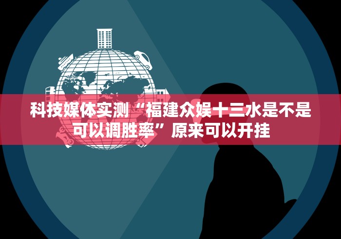 科技媒体实测“福建众娱十三水是不是可以调胜率”原来可以开挂