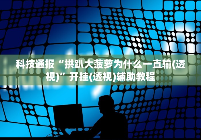 科技通报“拱趴大菠萝为什么一直输(透视)	”开挂(透视)辅助教程