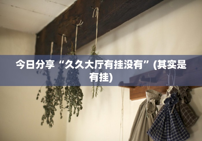 今日分享“久久大厅有挂没有”(其实是有挂)