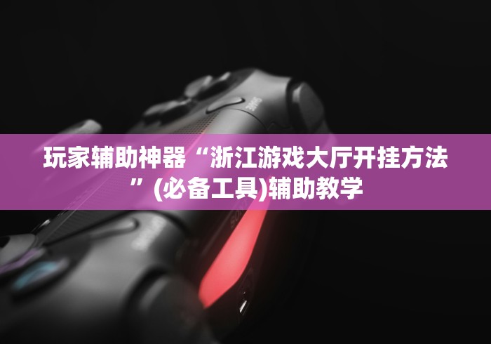 玩家辅助神器“浙江游戏大厅开挂方法”(必备工具)辅助教学