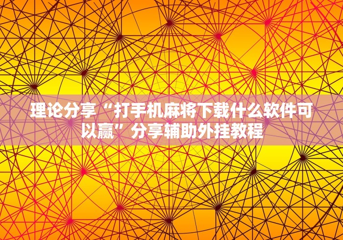 理论分享“打手机麻将下载什么软件可以赢”分享辅助外挂教程
