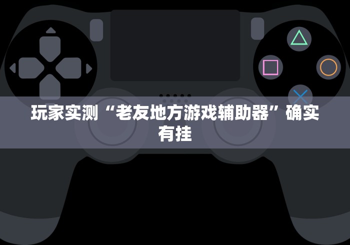 玩家实测“老友地方游戏辅助器”确实有挂