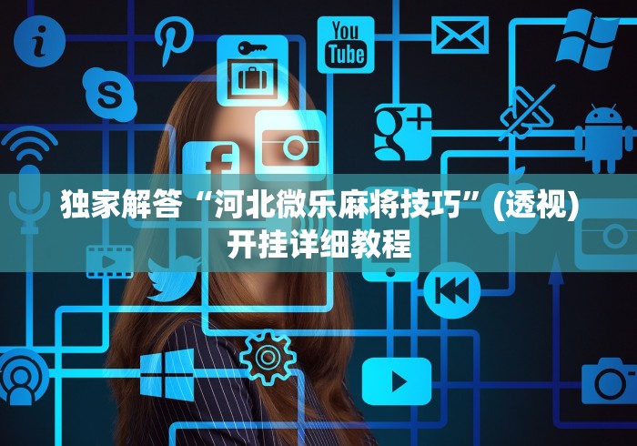 独家解答“河北微乐麻将技巧	”(透视)开挂详细教程