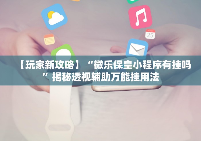 【玩家新攻略】“微乐保皇小程序有挂吗”揭秘透视辅助万能挂用法