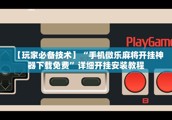 【玩家必备技术】“手机微乐麻将开挂神器下载免费”详细开挂安装教程