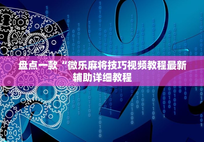 盘点一款“微乐麻将技巧视频教程最新辅助详细教程 盘点一款“微乐麻将技巧视频教程最新辅助详细教程