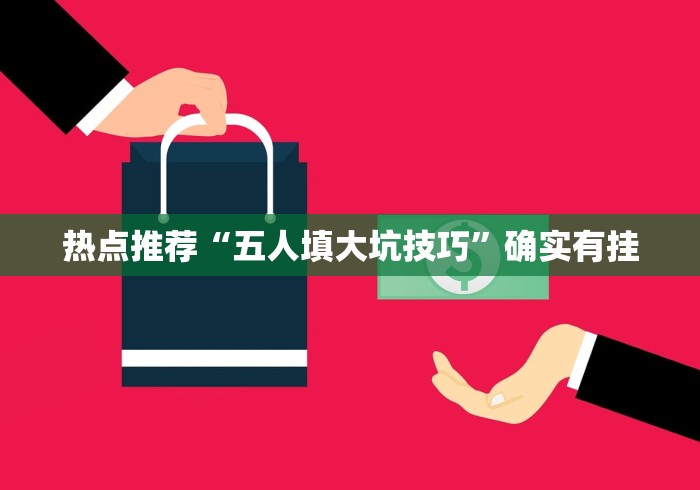 热点推荐“五人填大坑技巧”确实有挂