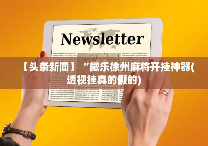 【头条新闻】“微乐徐州麻将开挂神器(透视挂真的假的)